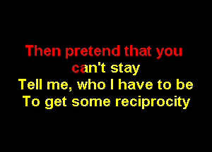 Then pretend that you
can't stay

Tell me, who I have to be
To get some reciprocity