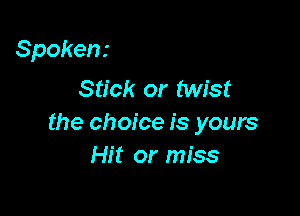 Spoken.-
Stick or twist

the choice is yours
Hit or miss