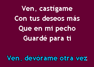 Ven, castigame
Con tus deseos miis
Que en mi pecho

Guard para ti

Ven, dev6rame otra vez