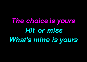 The choice is yours
Hit or miss

What's mine is yours