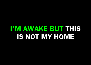 PM AWAKE BUT THIS

IS NOT MY HOME