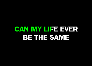 CAN MY LIFE EVER

BE THE SAME