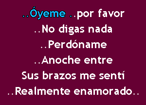 ..Oyeme ..por favor
..No digas nada
..Perdc'mame
..Anoche entre
Sus brazos me senti

..Realmente enamorado.. l
