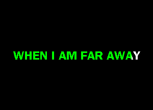 WHEN I AM FAR AWAY