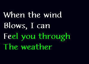 When the wind
Blows, I can

Feel you through
The weather