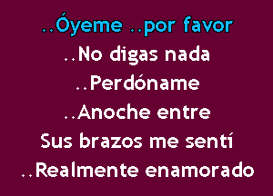 ..Oyeme ..por favor
..No digas nada
..Perdc'mame
..Anoche entre
Sus brazos me senti

..Realmente enamorado l