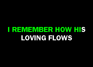 I REMEMBER HOW HIS

LOVING FLOWS