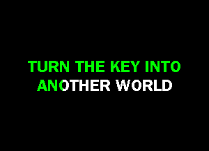 TURN THE KEY INTO

ANOTHER WORLD