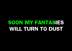 SOON MY FANTASIES

WILL TURN TO DUST