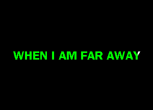 WHEN I AM FAR AWAY