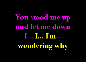 You stood me up
and let me down

I... I... I'm...

wondering why

g