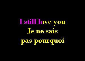 I still love you

Je ne sais

pas pourquoi