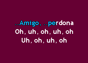 An go,uperdona
0h,uh,oh,uh,oh

Uh,oh,uh,oh