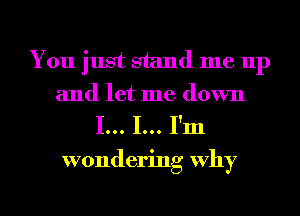 You just stand me up
and let me down

I... I... I'm

wondering Why