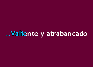 ..Valiente y atrabancado