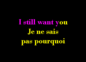 I still want you

Je ne sais

pas pourquoi