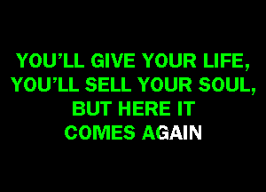 YOUIL GIVE YOUR LIFE,
YOUIL SELL YOUR SOUL,
BUT HERE IT
COMES AGAIN