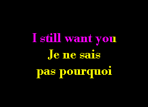 I still want you

Je ne sais

pas pourquoi