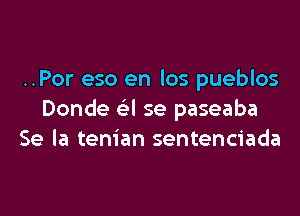 ..Por eso en los pueblos

Donde (el se paseaba
Se la tenian sentenciada