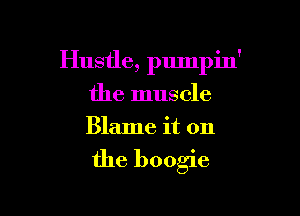 Hustle, pumpin'

the muscle
Blame it on

the boogie