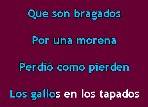 Que son bragados
Por una morena

Perdi6 como pierden

Los gallos en los tapados