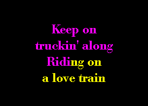 Keep on
truckin' along

Riding on

a love train