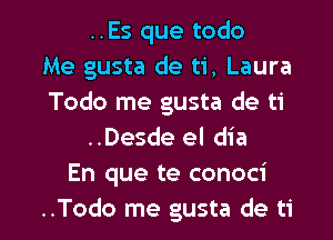 ..Es que todo
Me gusta de ti, Laura
Todo me gusta de ti

..Desde el dia
En que te conoci
..Todo me gusta de ti