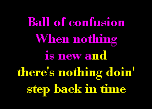 Ball of confusion
When nothing

is new and

there's nothing doin'
step back in time