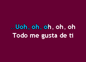 ..Uoh, oh, oh, oh, oh

Todo me gusta de ti