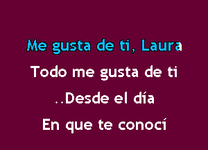 Me gusta de ti, Laura

Todo me gusta de ti

..Desde el dia

En que te conoci