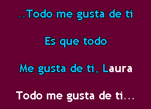 ..Todo me gusta de ti
Es que todo

Me gusta de ti, Laura

Todo me gusta de ti...