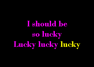 I should be

so lucky
Lucky lucky lucky