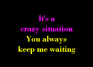 It's a
crazy situation

You always

keep me walhng