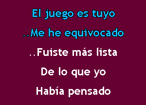 El juego es tuyo

..Me he equivocado
..Fuiste meis lista

De lo que yo

Habia pensado