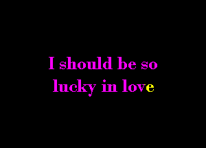 I should be so

lucky in love