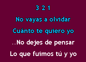 321

No vayas a olvidar

Cqumto te quiero yo

..No dejes de pensar

Lo que fuimos tL'I y yo