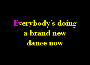 Everybody's doing

a brand new
dance now