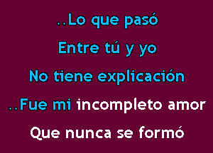 ..Lo que pas6
Entre tu y yo

No tiene explicaci6n

..Fue mi incomplete amor

Que nunca se form6