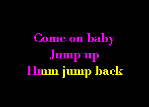 Come on baby

Jump up
Hmm jump back