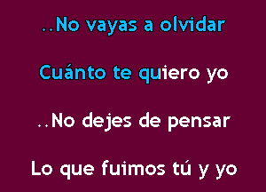 ..No vayas a olvidar

Cuanto te quiero yo

..No dejes de pensar

Lo que fuimos tL'I y yo