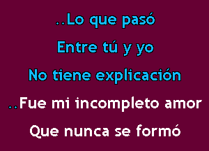 ..Lo que pas6
Entre tu y yo

No tiene explicaci6n

..Fue mi incomplete amor

Que nunca se form6