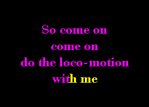 So come on
come on

do the loco-moiion

with me