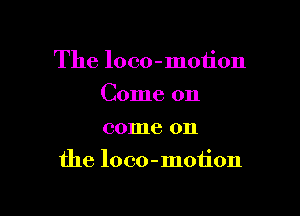 The loco-motion
Come on
come on

the loco-moiion