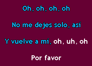 0h,oh,oh,oh

No me dejes solo, asi

Yvuelve a mi, oh, uh, oh

Por favor