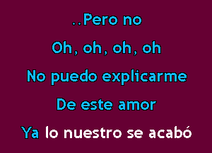 ..Pero no
0h,oh,oh,oh

No puedo explicarme

De este amor

Ya lo nuestro se acab6