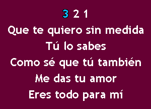 3 2 1
Que te quiero sin medida
TL'I lo sabes

Como 5 que tL'J tam