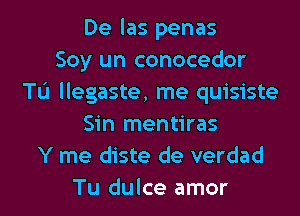 De las penas
Soy un conocedor
TL'I llegaste, me quisiste
Sin mentiras
Y me diste de verdad
Tu dulce amor