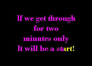 If we get through
for two
minutes only
It Will be a start!

g