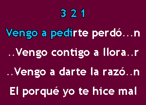 3 2 1
Vengo a pedirte perdc')...n
..Vengo contigo a llora..r
..Vengo a darte la razc')..n

El porqus'z yo te hice mal