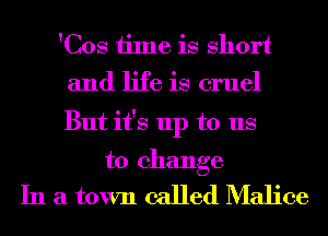 'Cos time is short

and life is cruel

But it's up to us

to change

In a town called Malice